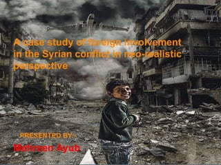 A case study of foreign involvement
in the Syrian conflict in neo-realistic
perspective
Mehreen Ayub
PRESENTED BY:-
 