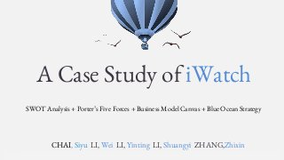 SUCCESS• •• • This presentation was created by John •
A Case Study of iWatch
CHAI, Siyu LI, Wei LI, Yinting LI, Shuangyi ZHANG,Zhixin
SWOT Analysis + Porter’s Five Forces + Business Model Canvas + Blue Ocean Strategy
 