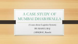 A CASE STUDY OF
MUMBAI DHABAWALLA
(A case about Logistics System)
BY: RAHUL RAJ
(ABM)BAU, Ranchi
 