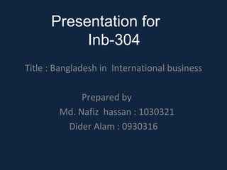 Presentation for
Inb-304
Title : Bangladesh in International business
Prepared by
Md. Nafiz hassan : 1030321
Dider Alam : 0930316
 