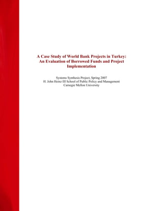 A Case Study of World Bank Projects in Turkey:
 An Evaluation of Borrowed Funds and Project
                Implementation

            Systems Synthesis Project, Spring 2007
   H. John Heinz III School of Public Policy and Management
                  Carnegie Mellon University
 