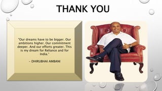 THANK YOU
"Our dreams have to be bigger. Our
ambitions higher. Our commitment
deeper. And our efforts greater. This
is my dream for Reliance and for
India.“
- DHIRUBHAI AMBANI
 