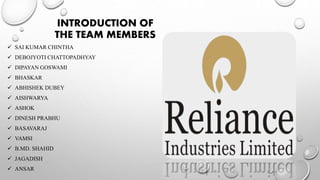 INTRODUCTION OF
THE TEAM MEMBERS
 SAI KUMAR CHINTHA
 DEBOJYOTI CHATTOPADHYAY
 DIPAYAN GOSWAMI
 BHASKAR
 ABHISHEK DUBEY
 AISHWARYA
 ASHOK
 DINESH PRABHU
 BASAVARAJ
 VAMSI
 B.MD. SHAHID
 JAGADISH
 ANSAR
 