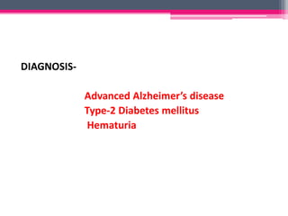 DIAGNOSIS-
Advanced Alzheimer’s disease
Type-2 Diabetes mellitus
Hematuria
 