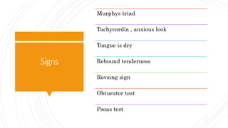 Signs
Murphys triad
Tachycardia , anxious look
Tongue is dry
Rebound tenderness
Rovsing sign
Obturator test
Psoas test
 