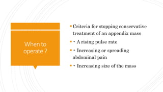 Whento
operate?
Criteria for stopping conservative
treatment of an appendix mass
• A rising pulse rate
• Increasing or spreading
abdominal pain
• Increasing size of the mass
 