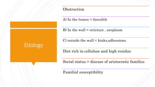Etiology
Obstruction
A) In the lumen = faecolith
B) In the wall = stricture , neoplasm
C) outside the wall = kinks,adhessions
Diet rich in cellulose and high residue
Social status = disease of aristocratic families
Familial susceptibility
 