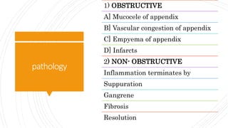 pathology
1) OBSTRUCTIVE
A] Mucocele of appendix
B] Vascular congestion of appendix
C] Empyema of appendix
D] Infarcts
2) NON- OBSTRUCTIVE
Inflammation terminates by
Suppuration
Gangrene
Fibrosis
Resolution
 
