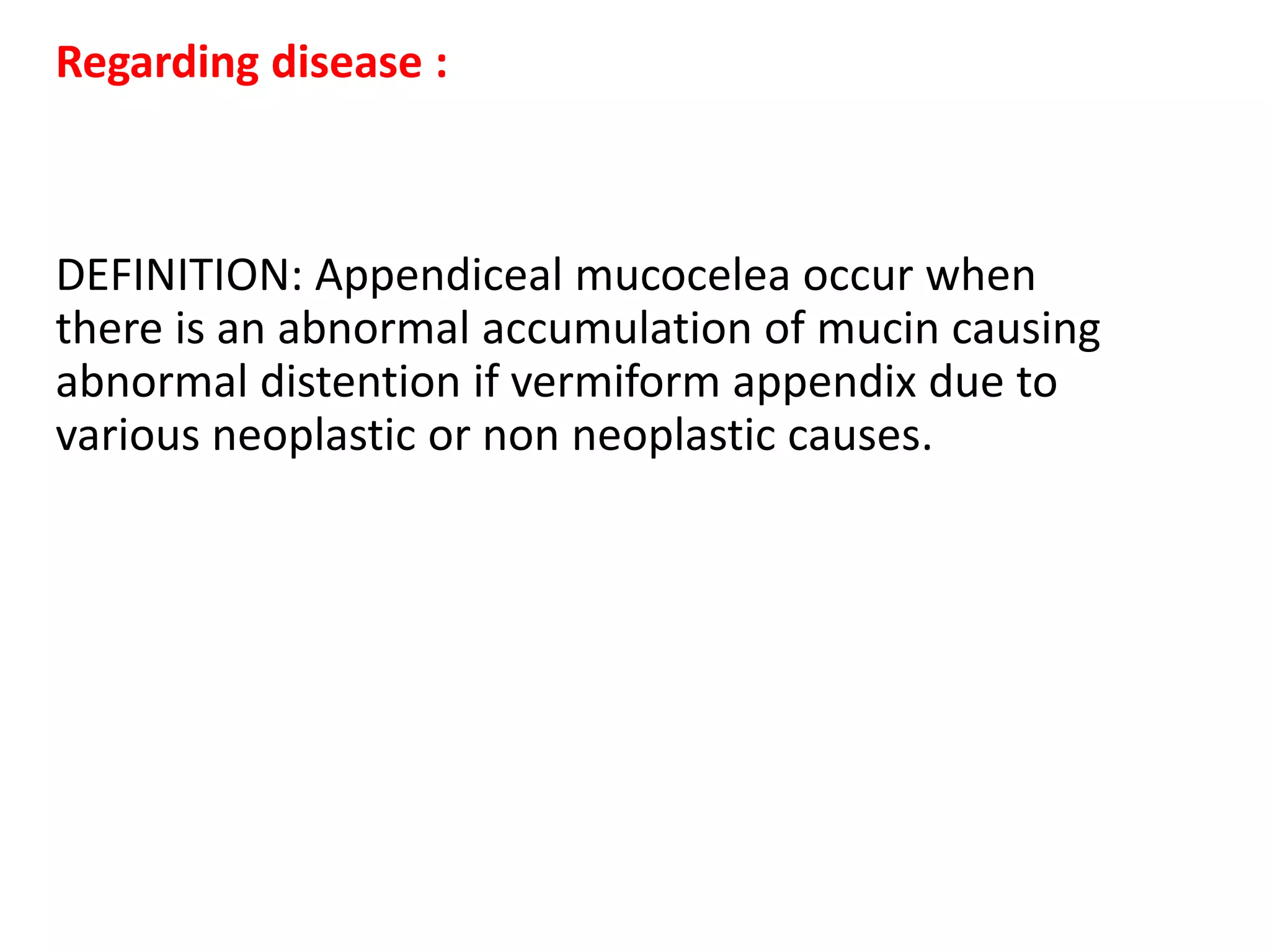 Regarding disease :
DEFINITION: Appendiceal mucocelea occur when
there is an abnormal accumulation of mucin causing
abnormal distention if vermiform appendix due to
various neoplastic or non neoplastic causes.
 