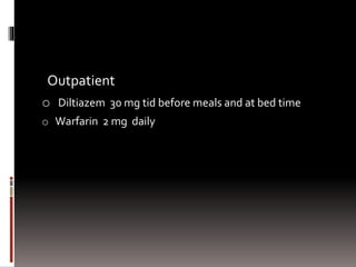 Outpatient
o Diltiazem 30 mg tid before meals and at bed time
o Warfarin 2 mg daily
 