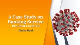 A Case Study on
Banking Service
Pre-Post Covid-19
Dhaka Bank
 