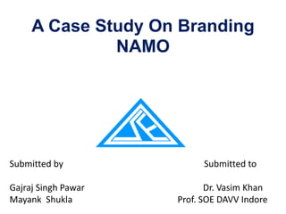A Case Study On Branding
NAMO
Submitted by Submitted to
Gajraj Singh Pawar Dr. Vasim Khan
Mayank Shukla Prof. SOE DAVV Indore
 
