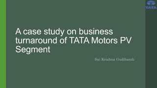A case study on business
turnaround of TATA Motors PV
Segment
Sai Krishna Gudibandi
 