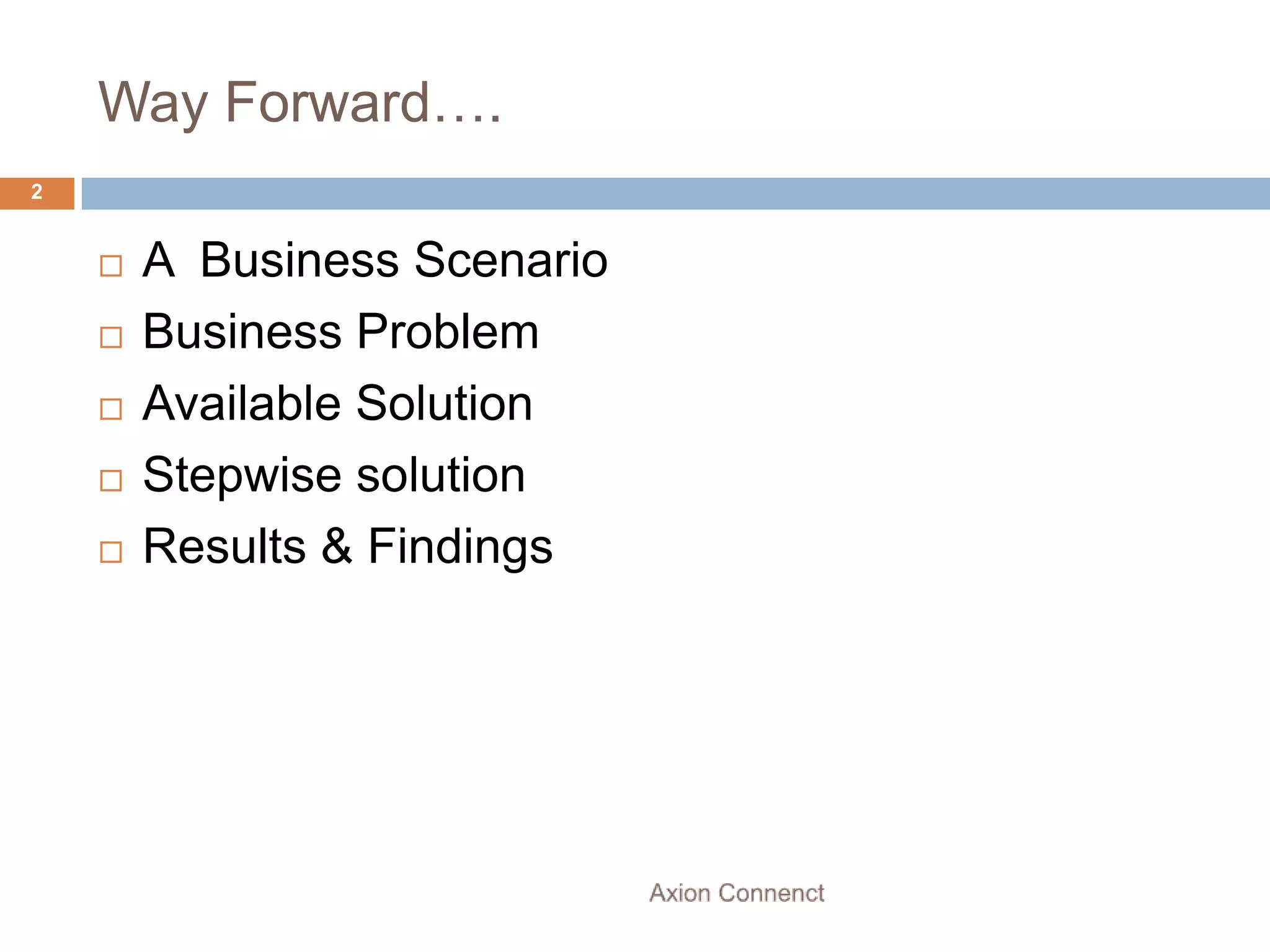 Way Forward….
2


       A Business Scenario
       Business Problem
       Available Solution
       Stepwise solution
       Results & Findings
 