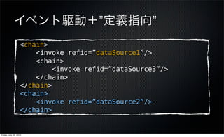 イベント駆動＋”定義指向”
                   <chain>
                       <invoke refid=”dataSource1”/>
                       <chain>
                            <invoke refid=”dataSource3”/>
                       </chain>
                   </chain>
                   <chain>
                       <invoke refid=”dataSource2”/>
                   </chain>


Friday, July 23, 2010
 