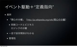 イベント駆動＋“定義指向”
                   長所

                        「関心の分離」（http://ja.wikipedia.org/wiki/関心の分離）

                         同期コードとビジネス
                         ロジックの分離

                        一目で依存関係がわかる

                        管理性


Friday, July 23, 2010
 
