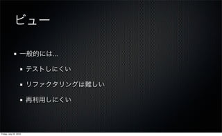 ビュー

                   一般的には...

                        テストしにくい

                        リファクタリングは難しい

                        再利用しにくい



Friday, July 23, 2010
 