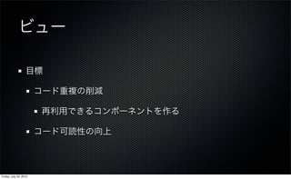 ビュー

                   目標

                        コード重複の削減

                        再利用できるコンポーネントを作る

                        コード可読性の向上



Friday, July 23, 2010
 