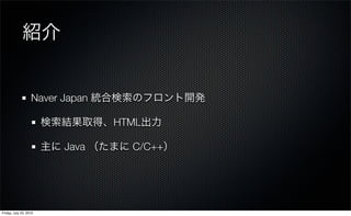 紹介


                   Naver Japan 統合検索のフロント開発

                        検索結果取得、HTML出力

                        主に Java （たまに C/C++）




Friday, July 23, 2010
 