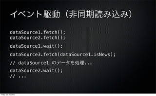 イベント駆動（非同期読み込み）
             dataSource1.fetch();
             dataSource2.fetch();
             dataSource1.wait();
             dataSource3.fetch(dataSource1.isNews);
             // dataSource1 のデータを処理...
             dataSource2.wait();
             // ...


Friday, July 23, 2010
 