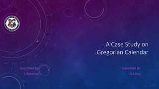 A Case Study on
Gregorian Calendar
Submitted By:
L.Ramkiran
Submitted to:
G.S.Gisa
 