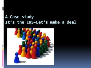A Case study
It’s the IRS-Let’s make a deal
 