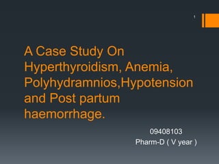 A Case Study On
Hyperthyroidism, Anemia,
Polyhydramnios,Hypotension
and Post partum
haemorrhage.
09408103
Pharm-D ( V year )
1
 