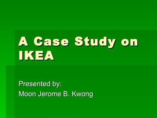 A Case Study on IKEA Presented by:  Moon Jerome B. Kwong 