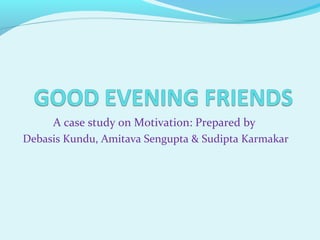 A case study on Motivation: Prepared by
Debasis Kundu, Amitava Sengupta & Sudipta Karmakar

 