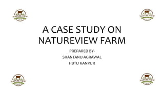 A CASE STUDY ON
NATUREVIEW FARM
PREPARED BY-
SHANTANU AGRAWAL
HBTU KANPUR
 