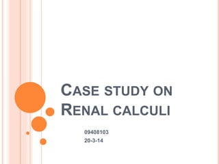 CASE STUDY ON
RENAL CALCULI
09408103
20-3-14
 