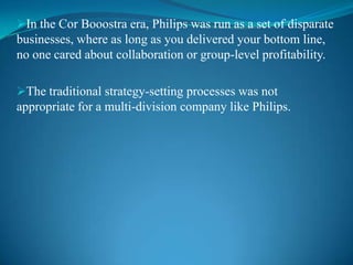 The traditional strategy-setting processes was not appropriate for a multi-division company like Philips.The traditional strategy process is a very linear. It’s not suited to looking at an issue that cuts across different divisions or  operation within the company and identifying what’s needed in order to effect change or come to a common understanding.