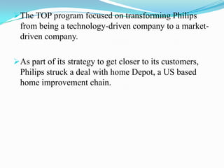 As part of its strategy to get closer to its customers, Philips struck a deal with home Depot, a US based home improvement chain.Under the deal, Home Depot, which sold 20% of all light bulbs in the US through its 1,400 stores, agreed to a sell only Philips lighting products.
