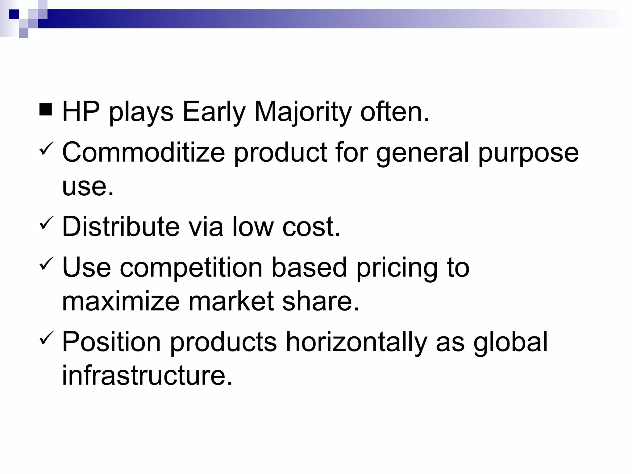 HP plays Early Majority often. Commoditize product for general purpose use. Distribute via low cost. Use competition based pricing to maximize market share. Position products horizontally as global infrastructure. 