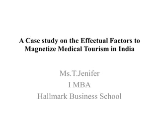 A Case study on the Effectual Factors to
 Magnetize Medical Tourism in India


            Ms.T.Jenifer
              I MBA
      Hallmark Business School
 
