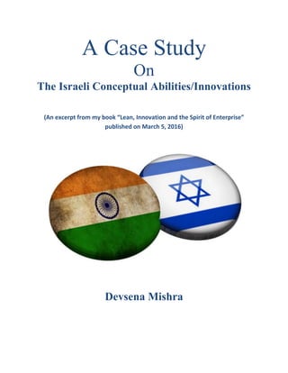 A Case Study
On
The Israeli Conceptual Abilities/Innovations
(An excerpt from my book “Lean, Innovation and the Spirit of Enterprise”
published on March 5, 2016)
Devsena Mishra
 