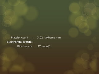 Platelet count : 3.02 lakhs/cu mm
Electrolyte profile:
Bicarbonate: 27 mmol/L
 