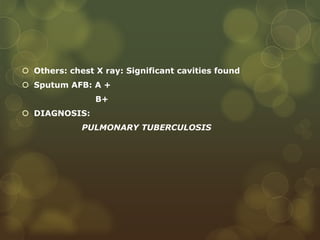  Others: chest X ray: Significant cavities found
 Sputum AFB: A +
B+
 DIAGNOSIS:
PULMONARY TUBERCULOSIS
 