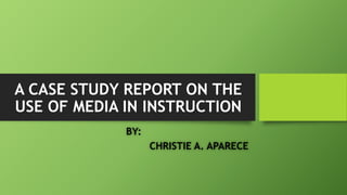 A CASE STUDY REPORT ON THE
USE OF MEDIA IN INSTRUCTION
BY:
CHRISTIE A. APARECE
 