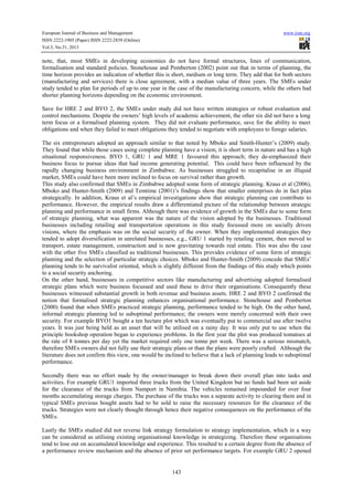 European Journal of Business and Management
ISSN 2222-1905 (Paper) ISSN 2222-2839 (Online)
Vol.5, No.31, 2013

www.iiste.org

note, that, most SMEs in developing economies do not have formal structures, lines of communication,
formalisation and standard policies. Stonehouse and Pemberton (2002) point out that in terms of planning, the
time horizon provides an indication of whether this is short, medium or long term. They add that for both sectors
(manufacturing and services) there is close agreement, with a median value of three years. The SMEs under
study tended to plan for periods of up to one year in the case of the manufacturing concern, while the others had
shorter planning horizons depending on the economic environment.
Save for HRE 2 and BYO 2, the SMEs under study did not have written strategies or robust evaluation and
control mechanisms. Despite the owners’ high levels of academic achievement, the other six did not have a long
term focus or a formalised planning system. They did not evaluate performance, save for the ability to meet
obligations and when they failed to meet obligations they tended to negotiate with employees to forego salaries.
The six entrepreneurs adopted an approach similar to that noted by Mboko and Smith-Hunter’s (2009) study.
They found that while those cases using complete planning have a vision, it is short term in nature and has a high
situational responsiveness. BYO 1, GRU 1 and MRE 1 favoured this approach; they de-emphasized their
business focus to pursue ideas that had income generating potential. This could have been influenced by the
rapidly changing business environment in Zimbabwe. As businesses struggled to recapitalise in an illiquid
market, SMEs could have been more inclined to focus on survival rather than growth.
This study also confirmed that SMEs in Zimbabwe adopted some form of strategic planning. Kraus et al (2006),
Mboko and Hunter-Smith (2009) and Temtime (2001)’s findings show that smaller enterprises do in fact plan
strategically. In addition, Kraus et al’s empirical investigations show that strategic planning can contribute to
performance. However, the empirical results draw a differentiated picture of the relationship between strategic
planning and performance in small firms. Although there was evidence of growth in the SMEs due to some form
of strategic planning, what was apparent was the nature of the vision adopted by the businesses. Traditional
businesses including retailing and transportation operations in this study focussed more on socially driven
visions, where the emphasis was on the social security of the owner. When they implemented strategies they
tended to adopt diversification in unrelated businesses, e.g., GRU 1 started by retailing cement, then moved to
transport, estate management, construction and is now gravitating towards real estate. This was also the case
with the other five SMEs classified as traditional businesses. This provides evidence of some form of strategic
planning and the selection of particular strategic choices. Mboko and Hunter-Smith (2009) concede that SMEs’
planning tends to be survivalist oriented, which is slightly different from the findings of this study which points
to a social security anchoring.
On the other hand, businesses in competitive sectors like manufacturing and advertising adopted formalised
strategic plans which were business focussed and used these to drive their organisations. Consequently these
businesses witnessed substantial growth in both revenue and business assets. HRE 2 and BYO 2 confirmed the
notion that formalised strategic planning enhances organisational performance. Stonehouse and Pemberton
(2000) found that when SMEs practiced strategic planning, performance tended to be high. On the other hand,
informal strategic planning led to suboptimal performance; the owners were merely concerned with their own
security. For example BYO1 bought a ten hectare plot which was eventually put to commercial use after twelve
years. It was just being held as an asset that will be utilised on a rainy day. It was only put to use when the
principle bookshop operation began to experience problems. In the first year the plot was produced tomatoes at
the rate of 8 tonnes per day yet the market required only one tonne per week. There was a serious mismatch,
therefore SMEs owners did not fully use their strategic plans or than the plans were poorly crafted. Although the
literature does not confirm this view, one would be inclined to believe that a lack of planning leads to suboptimal
performance.
Secondly there was no effort made by the owner/manager to break down their overall plan into tasks and
activities. For example GRU1 imported three trucks from the United Kingdom but no funds had been set aside
for the clearance of the trucks from Namport in Namibia. The vehicles remained impounded for over four
months accumulating storage charges. The purchase of the trucks was a separate activity to clearing them and in
typical SMEs previous bought assets had to be sold to raise the necessary resources for the clearance of the
trucks. Strategies were not clearly thought through hence their negative consequences on the performance of the
SMEs.
Lastly the SMEs studied did not reverse link strategy formulation to strategy implementation, which in a way
can be considered as utilising existing organisational knowledge in strategizing. Therefore these organisations
tend to lose out on accumulated knowledge and experience. This resulted to a certain degree from the absence of
a performance review mechanism and the absence of prior set performance targets. For example GRU 2 opened

143

 