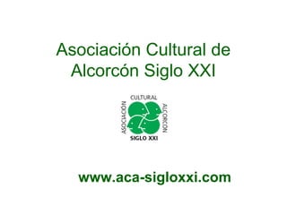 Asociación Cultural de
 Alcorcón Siglo XXI




  www.aca-sigloxxi.com
 