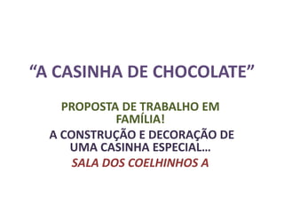“A CASINHA DE CHOCOLATE”
    PROPOSTA DE TRABALHO EM
             FAMÍLIA!
  A CONSTRUÇÃO E DECORAÇÃO DE
     UMA CASINHA ESPECIAL…
      SALA DOS COELHINHOS A
 