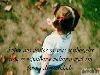 Sopre aos ventos os seus sonhos,eles
irão se espalhar e voltar a você em
forma de realidade.
 