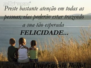 Preste bastante atenção em todas as
pessoas, elas poderão estar trazendo
a sua tão esperada
FELICIDADE...
Um Grande Beijo!
 