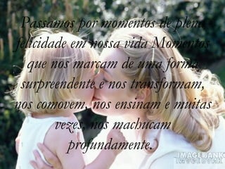 Passamos por momentos de plena
felicidade em nossa vida Momentos
que nos marcam de uma forma
surpreendente e nos transformam,
nos comovem, nos ensinam e muitas
vezes, nos machucam
profundamente.
 