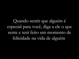 Quando sentir que alguém é especial para você, diga a ele o que sente e terá feito um momento de felicidade na vida de alguém  