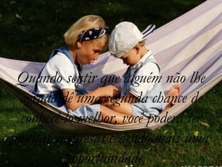 Quando sentir que alguém não lhe
 agrada,dê uma segunda chance de
 conhecê-lo melhor, você poderá ter
muitas surpresas cedendo mais uma
           oportunidade.
 