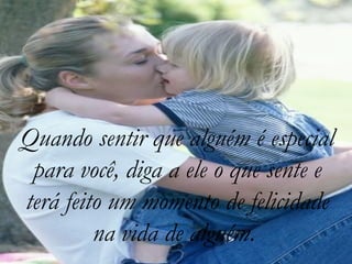 Quando sentir que alguém é especial
 para você, diga a ele o que sente e
terá feito um momento de felicidade
         na vida de alguém.
 