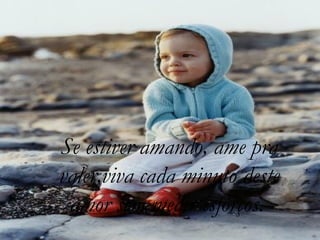 Se estiver amando, ame pra
valer,viva cada minuto deste
 amor sem medir esforços.
 