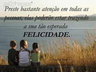 Preste bastante atenção em todas as
pessoas, elas poderão estar trazendo
        a sua tão esperada
        FELICIDADE.


                      Noelson Paim
                  noelsonpaim@uol.com.br
 